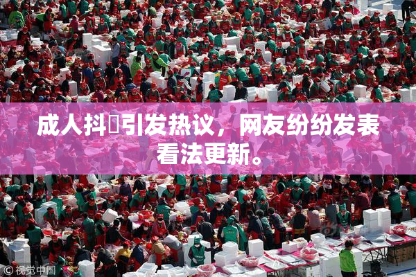 成人抖抈引发热议，网友纷纷发表看法更新。