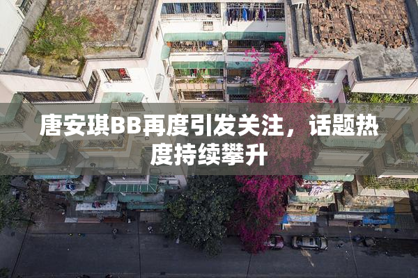 唐安琪BB再度引发关注，话题热度持续攀升