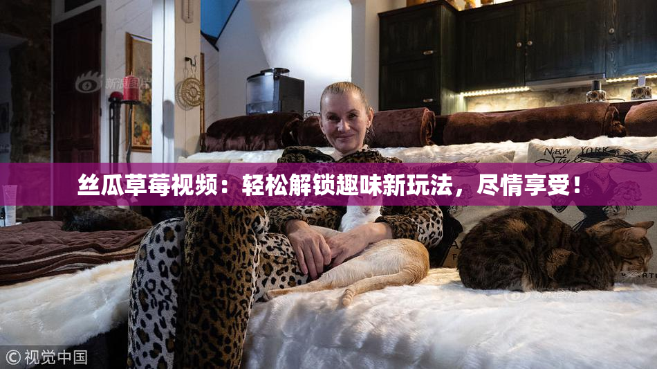 丝瓜草莓视频：轻松解锁趣味新玩法，尽情享受！