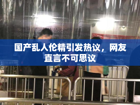 国产乱人伦精引发热议，网友直言不可思议