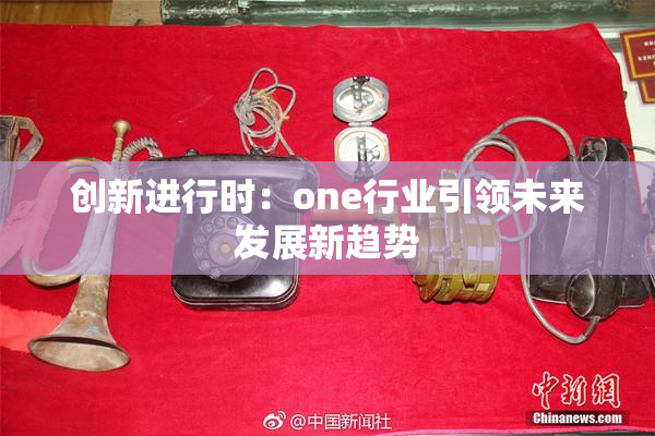 创新进行时：one行业引领未来发展新趋势