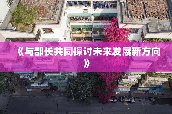 《与部长共同探讨未来发展新方向》