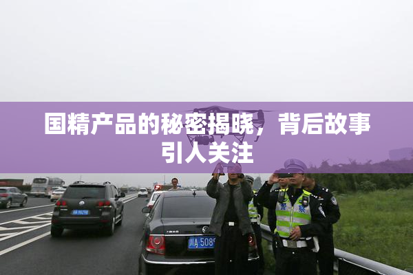国精产品的秘密揭晓，背后故事引人关注