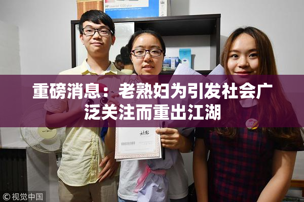 重磅消息：老熟妇为引发社会广泛关注而重出江湖