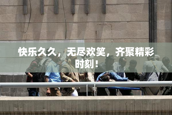 快乐久久，无尽欢笑，齐聚精彩时刻！