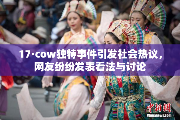 17·cow独特事件引发社会热议，网友纷纷发表看法与讨论