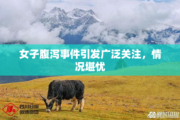 女子腹泻事件引发广泛关注，情况堪忧
