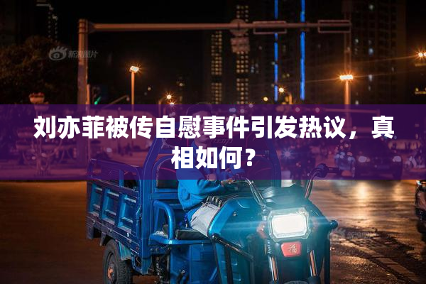 刘亦菲被传自慰事件引发热议，真相如何？