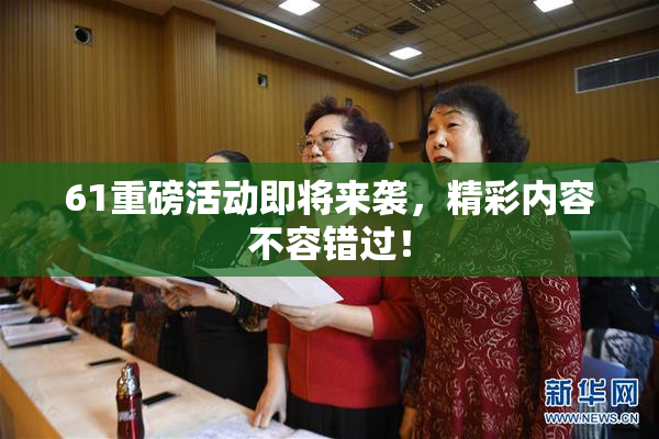 61重磅活动即将来袭，精彩内容不容错过！