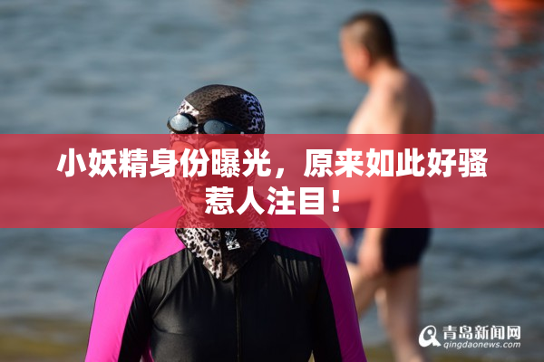小妖精身份曝光，原来如此好骚惹人注目！