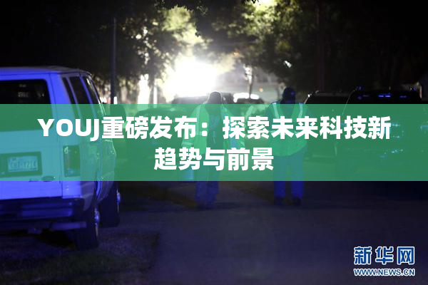 YOUJ重磅发布：探索未来科技新趋势与前景