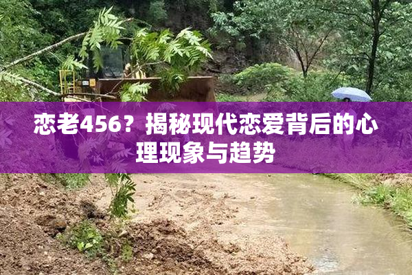 恋老456？揭秘现代恋爱背后的心理现象与趋势
