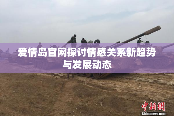 爱情岛官网探讨情感关系新趋势与发展动态