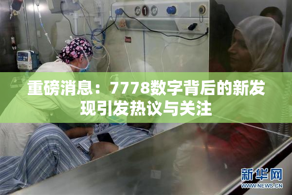 重磅消息：7778数字背后的新发现引发热议与关注