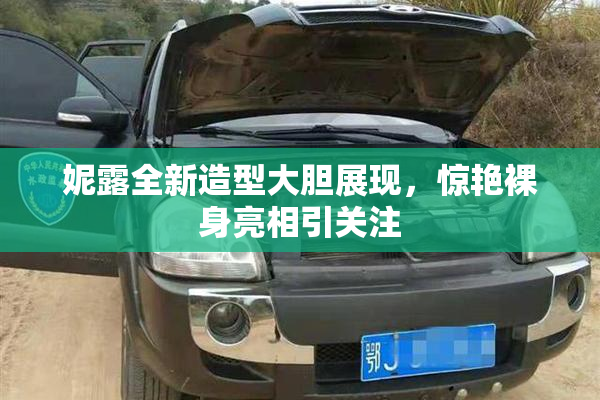 妮露全新造型大胆展现，惊艳裸身亮相引关注