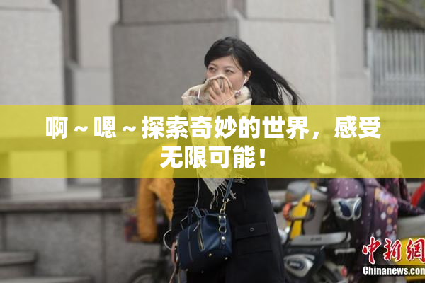 啊～嗯～探索奇妙的世界，感受无限可能！