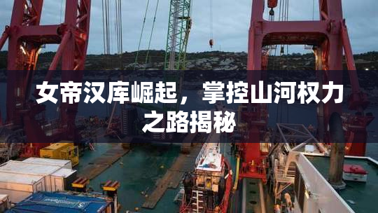 女帝汉库崛起，掌控山河权力之路揭秘
