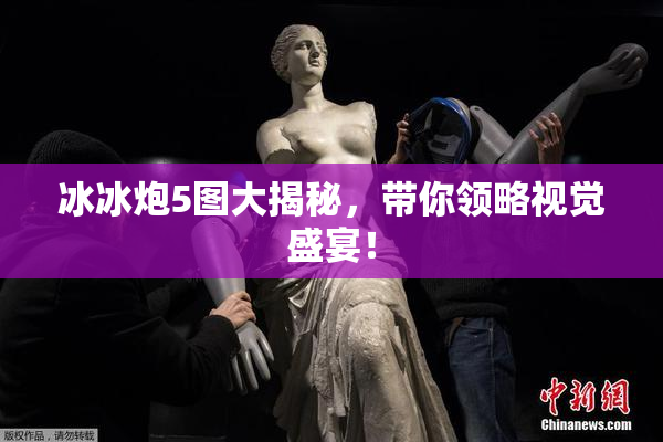 冰冰炮5图大揭秘，带你领略视觉盛宴！