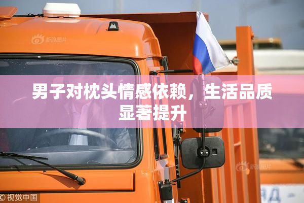 男子对枕头情感依赖，生活品质显著提升