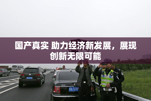 国产真实 助力经济新发展，展现创新无限可能