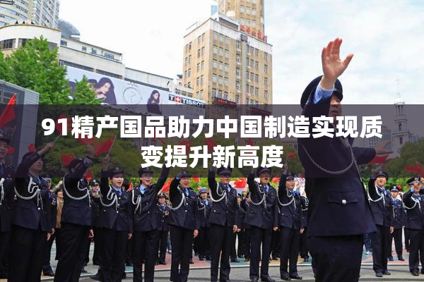 91精产国品助力中国制造实现质变提升新高度