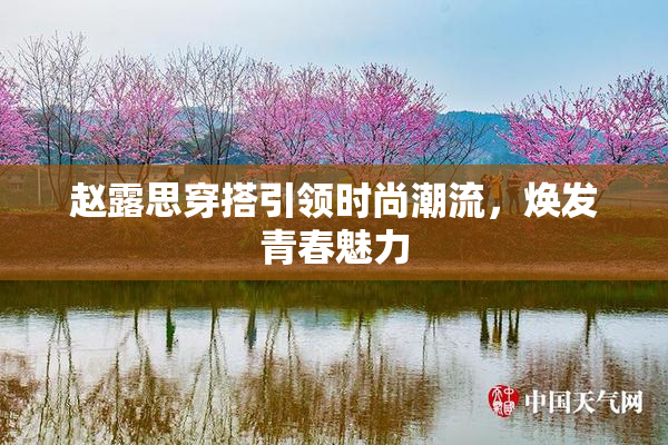 赵露思穿搭引领时尚潮流，焕发青春魅力