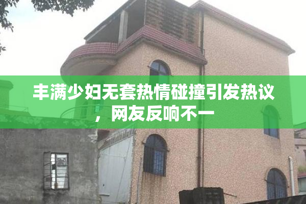 丰满少妇无套热情碰撞引发热议，网友反响不一