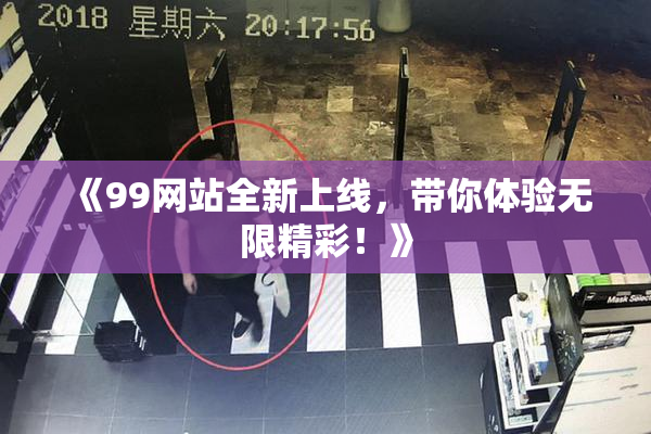 《99网站全新上线，带你体验无限精彩！》