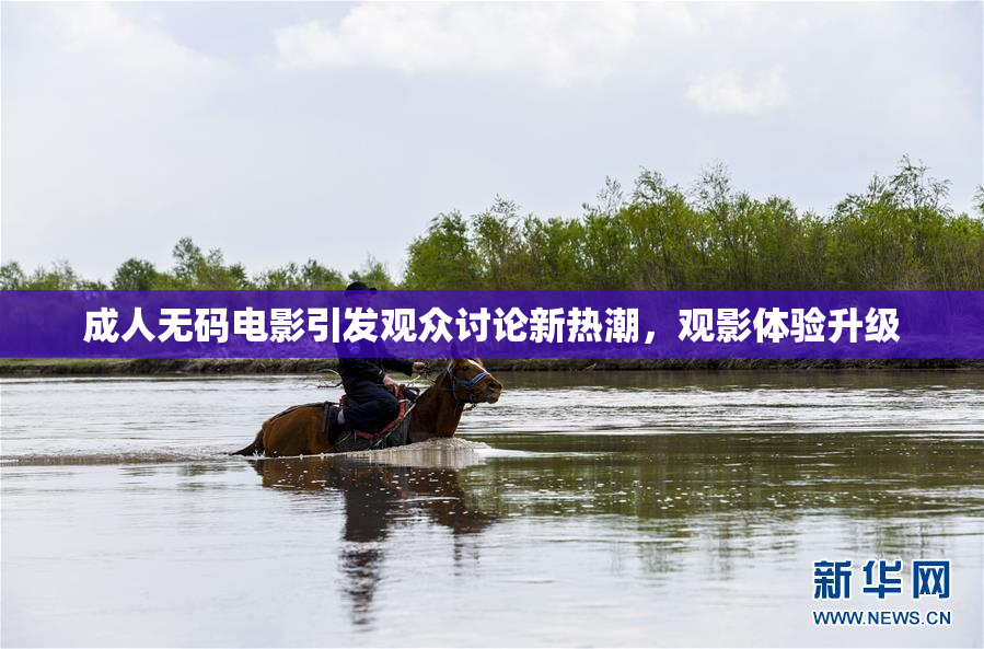 成人无码电影引发观众讨论新热潮，观影体验升级