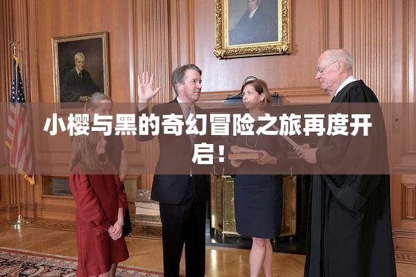 小樱与黑的奇幻冒险之旅再度开启！