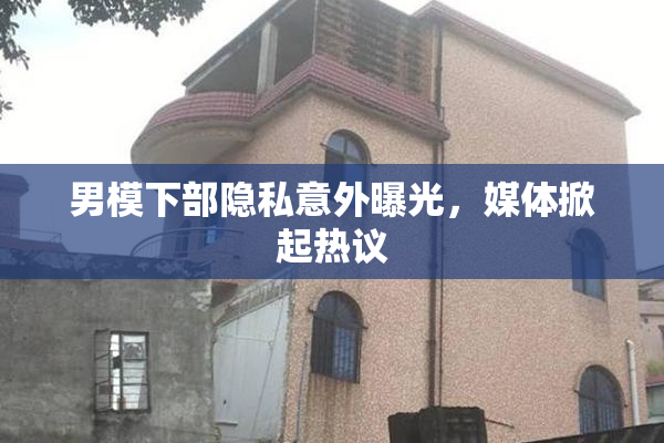男模下部隐私意外曝光，媒体掀起热议