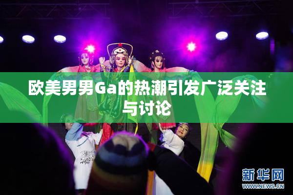 欧美男男Ga的热潮引发广泛关注与讨论