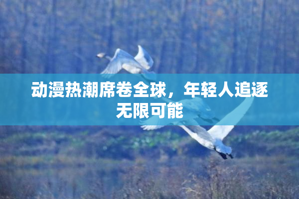 动漫热潮席卷全球，年轻人追逐无限可能