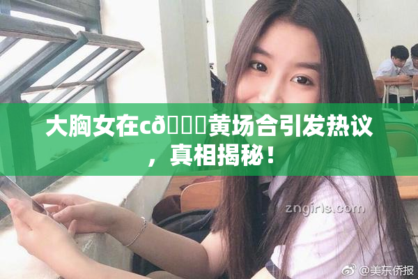 大胸女在c🔞黄场合引发热议，真相揭秘！