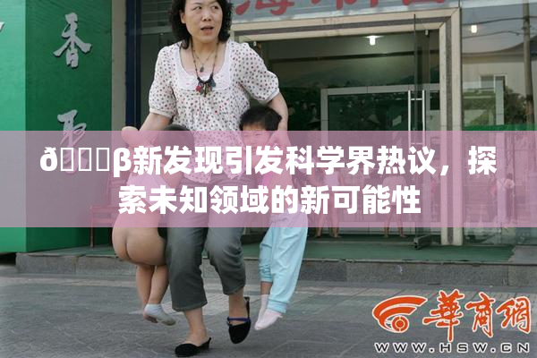 🔞β新发现引发科学界热议，探索未知领域的新可能性