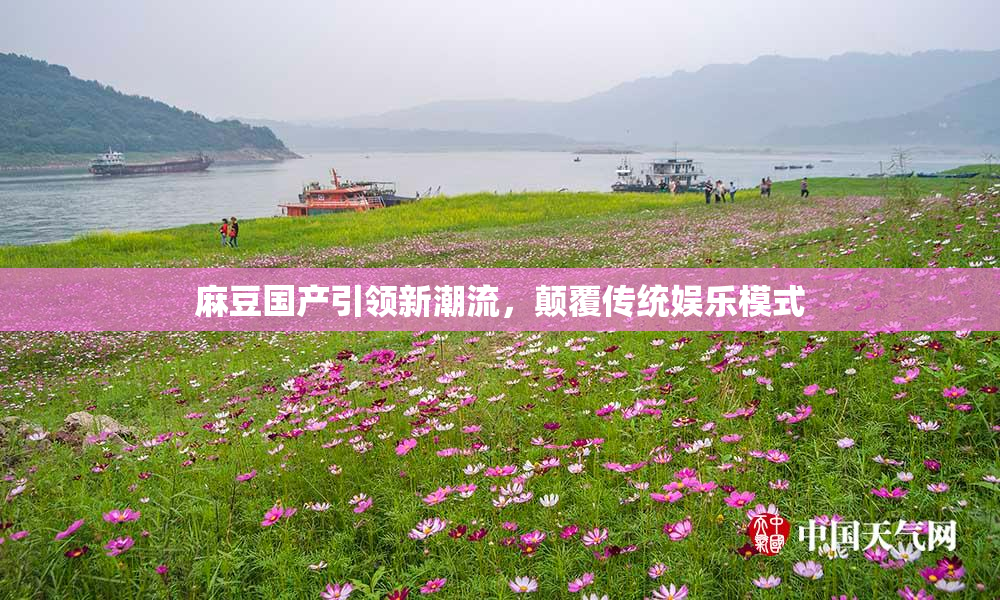 麻豆国产引领新潮流，颠覆传统娱乐模式