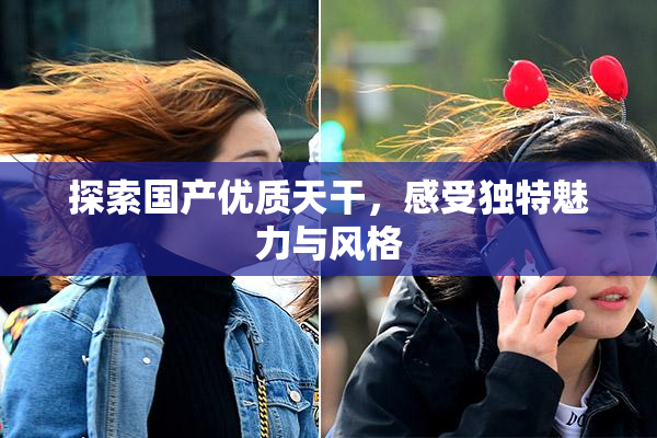 探索国产优质天干，感受独特魅力与风格