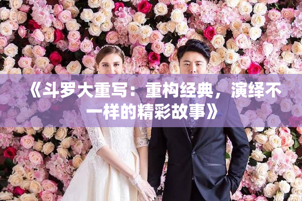 《斗罗大重写：重构经典，演绎不一样的精彩故事》