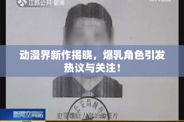 动漫界新作揭晓，爆乳角色引发热议与关注！
