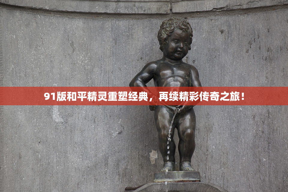 91版和平精灵重塑经典，再续精彩传奇之旅！