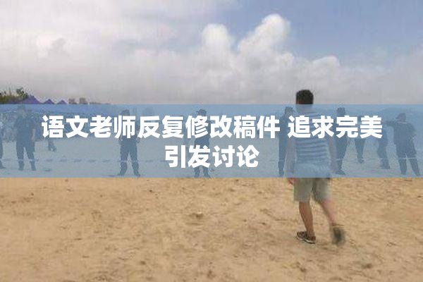 语文老师反复修改稿件 追求完美引发讨论