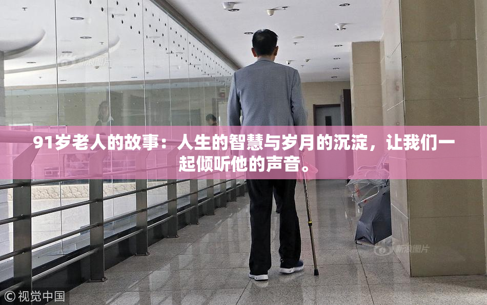 91岁老人的故事：人生的智慧与岁月的沉淀，让我们一起倾听他的声音。