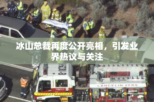 冰山总裁再度公开亮相，引发业界热议与关注