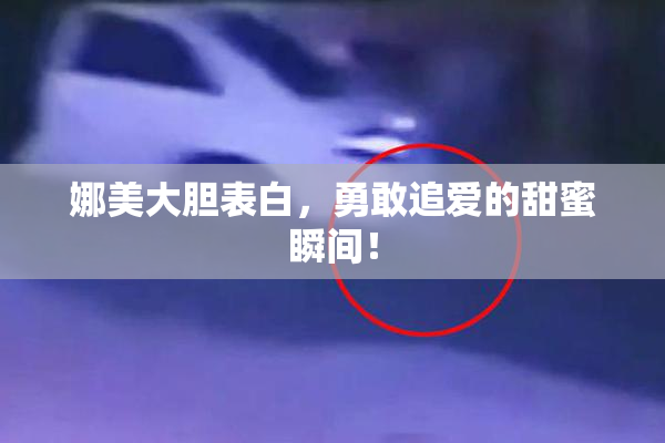 娜美大胆表白，勇敢追爱的甜蜜瞬间！