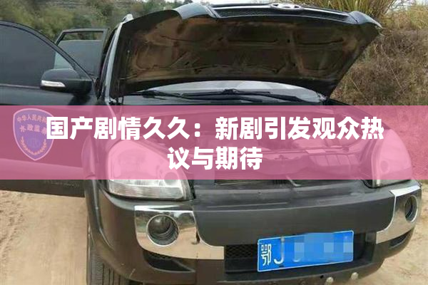 国产剧情久久：新剧引发观众热议与期待