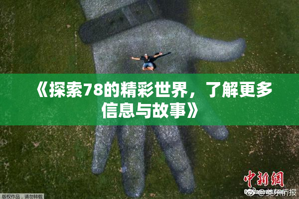 《探索78的精彩世界，了解更多信息与故事》