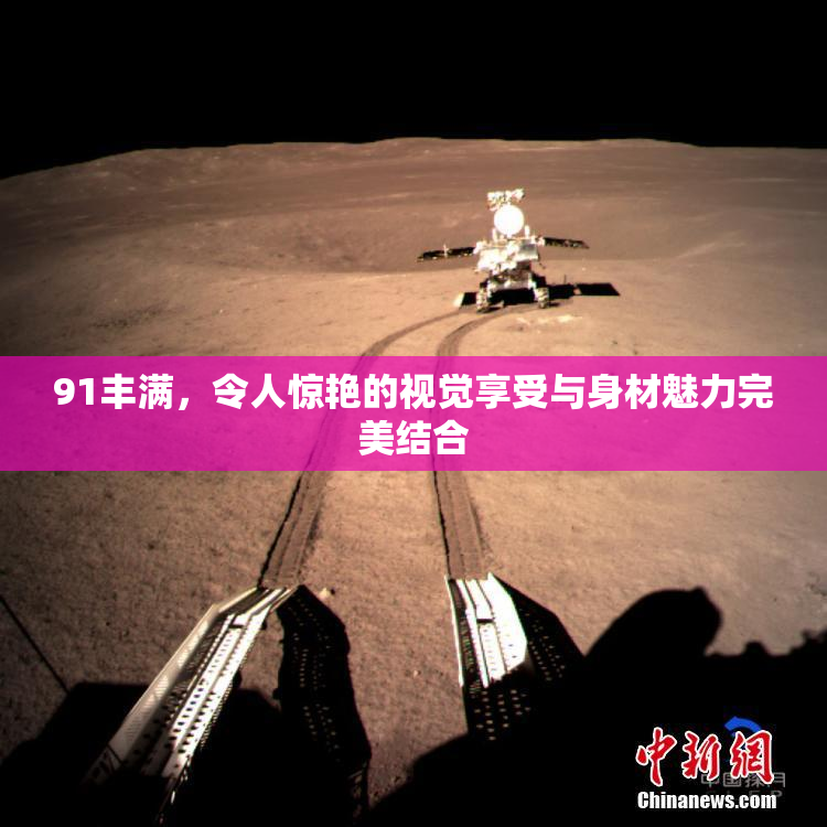 91丰满，令人惊艳的视觉享受与身材魅力完美结合