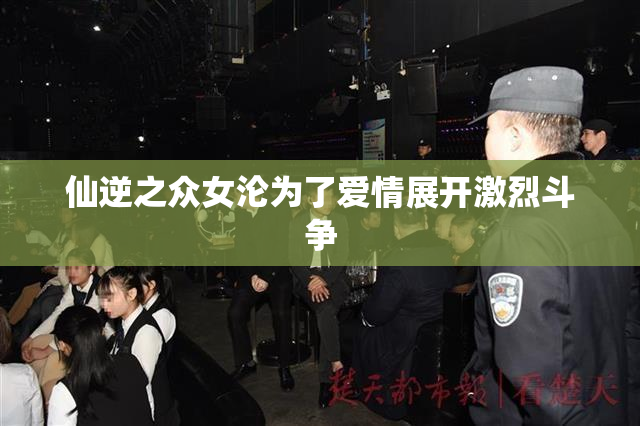 仙逆之众女沦为了爱情展开激烈斗争