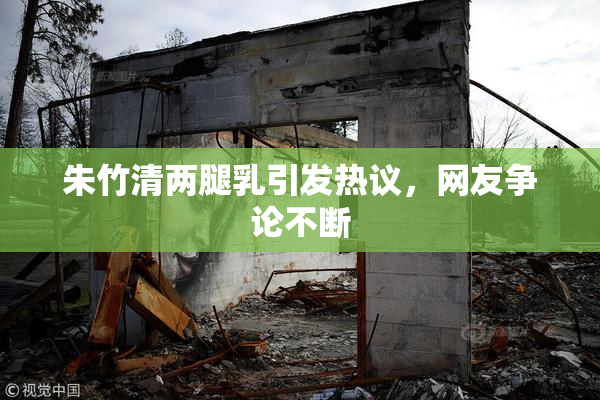 朱竹清两腿乳引发热议，网友争论不断