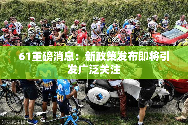 61重磅消息：新政策发布即将引发广泛关注